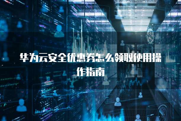 华为云安全优惠券怎么领取使用操作指南