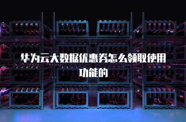 华为云大数据优惠券怎么领取使用功能的
