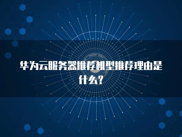 华为云服务器推荐机型推荐理由是什么?