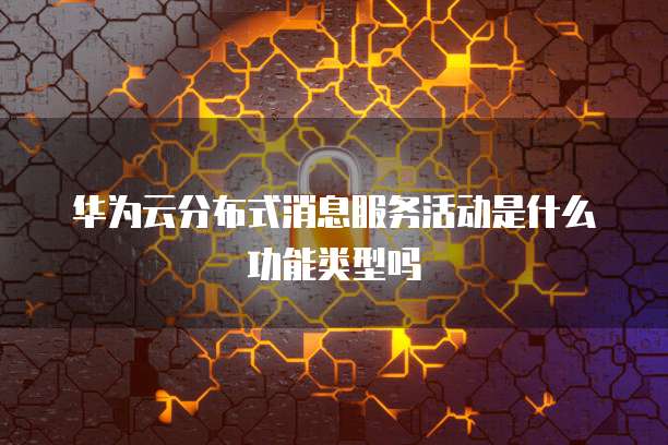 华为云分布式消息服务活动是什么功能类型吗