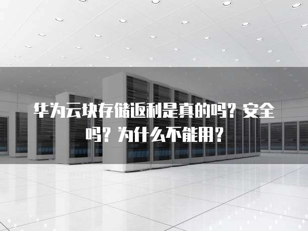 华为云块存储返利是真的吗?安全吗?为什么不能用?