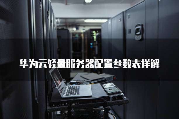 华为云轻量服务器配置参数表详解