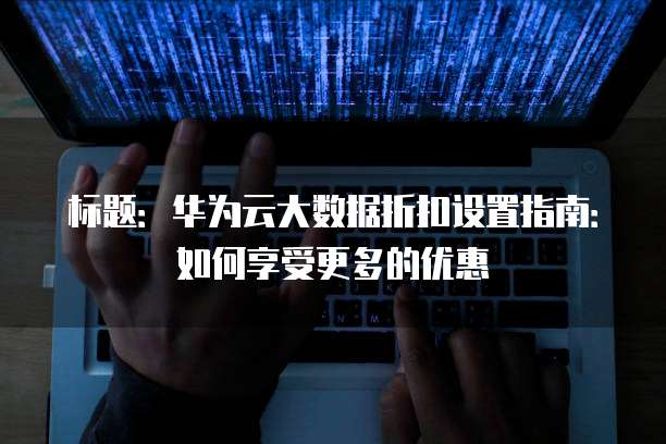 标题：华为云大数据折扣设置指南：如何享受更多的优惠