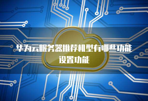 华为云服务器推荐机型有哪些功能设置功能