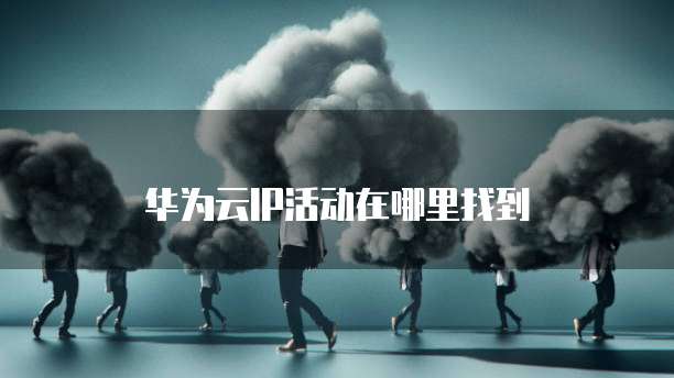 华为云IP活动在哪里找到