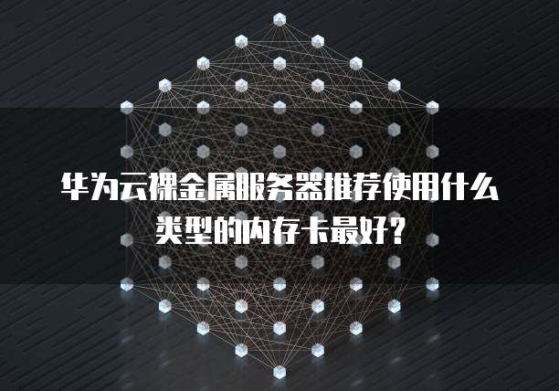 华为云裸金属服务器推荐使用什么类型的内存卡最好?