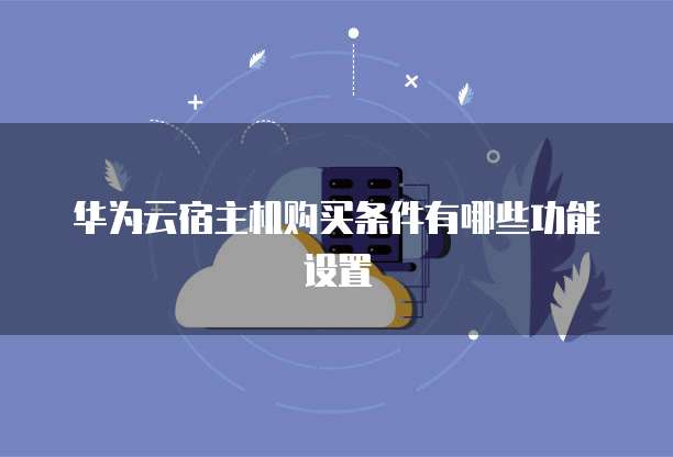 华为云宿主机购买条件有哪些功能设置