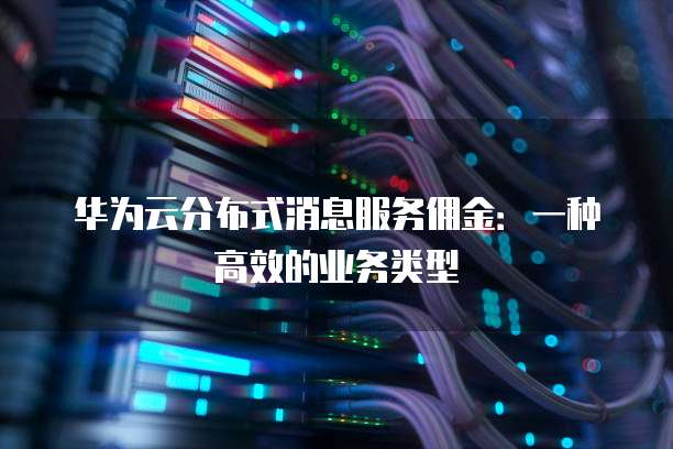华为云分布式消息服务佣金:一种高效的业务类型