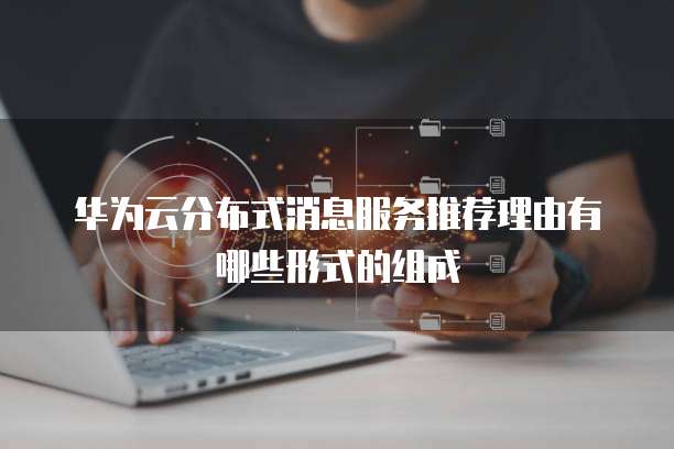 华为云分布式消息服务推荐理由有哪些形式的组成