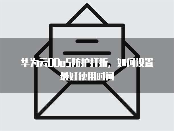 华为云DDoS防护打折,如何设置最好使用时间
