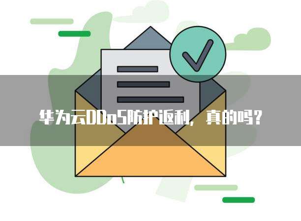 华为云DDoS防护返利,真的吗?