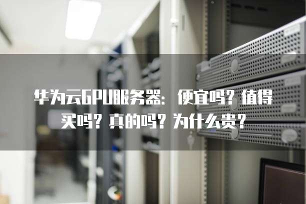 华为云GPU服务器:便宜吗?值得买吗?真的吗?为什么贵?