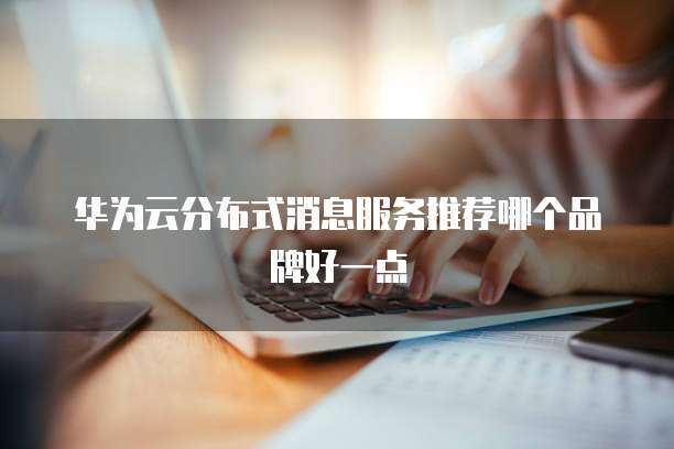 华为云分布式消息服务推荐哪个品牌好一点