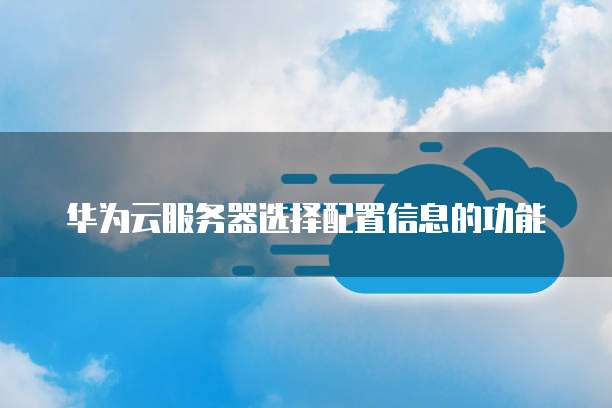 华为云服务器选择配置信息的功能