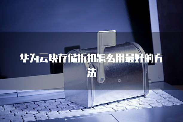 华为云块存储折扣怎么用最好的方法