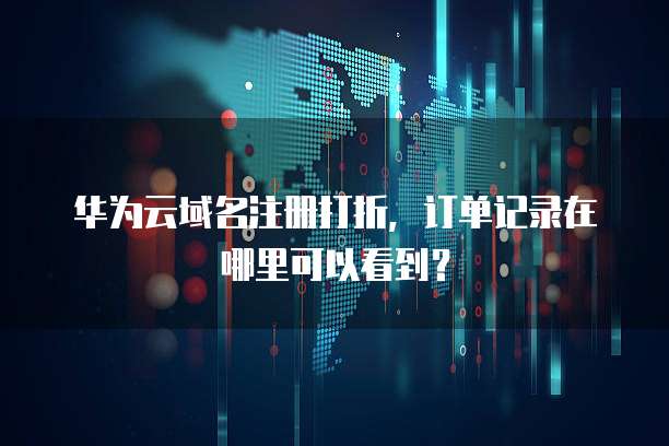 华为云域名注册打折,订单记录在哪里可以看到?