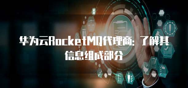 华为云RocketMQ代理商: 了解其信息组成部分