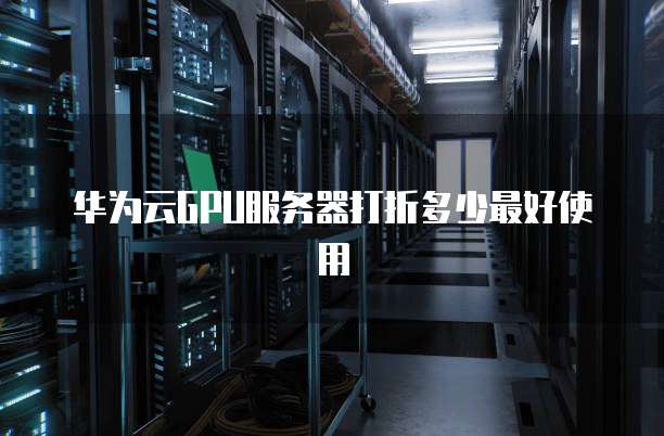 华为云GPU服务器打折多少最好使用