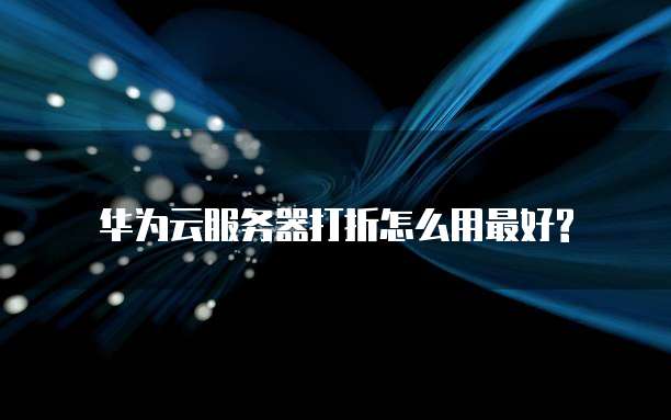 华为云服务器打折怎么用最好?