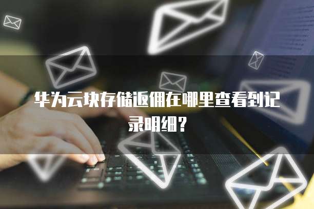 华为云块存储返佣在哪里查看到记录明细?