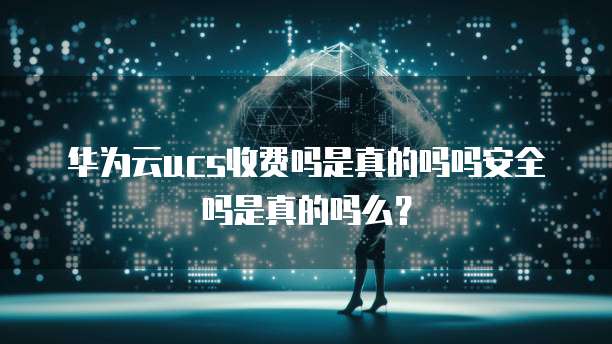 华为云ucs收费吗是真的吗吗安全吗是真的吗么?