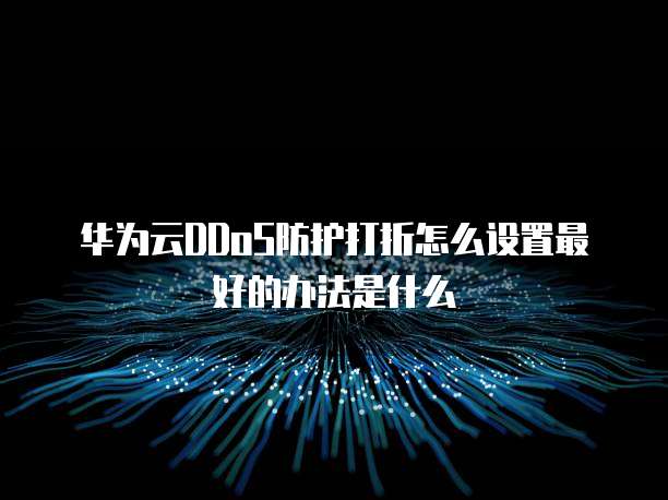 华为云DDoS防护打折怎么设置最好的办法是什么
