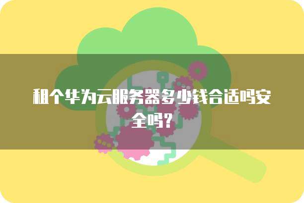 租个华为云服务器多少钱合适吗安全吗?