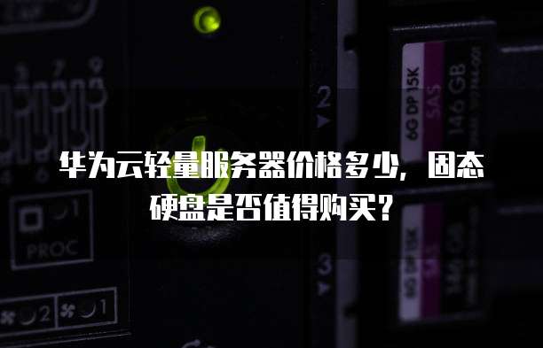 华为云轻量服务器价格多少,固态硬盘是否值得购买?