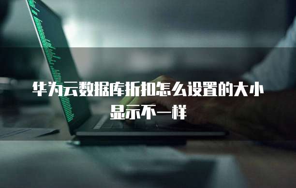 华为云数据库折扣怎么设置的大小显示不一样