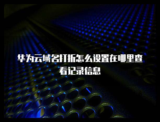 华为云域名打折怎么设置在哪里查看记录信息