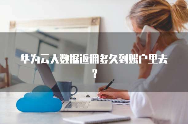 华为云大数据返佣多久到账户里去?