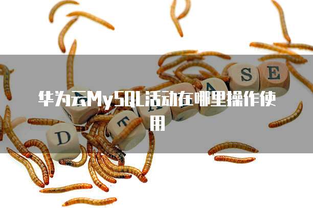 华为云MySQL活动在哪里操作使用