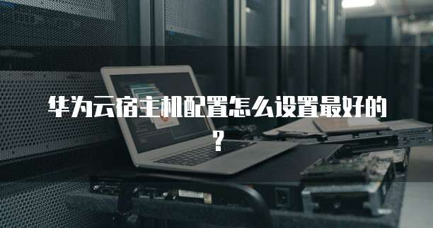 华为云宿主机配置怎么设置最好的?