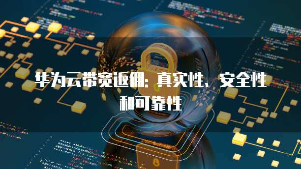 华为云带宽返佣: 真实性、安全性和可靠性