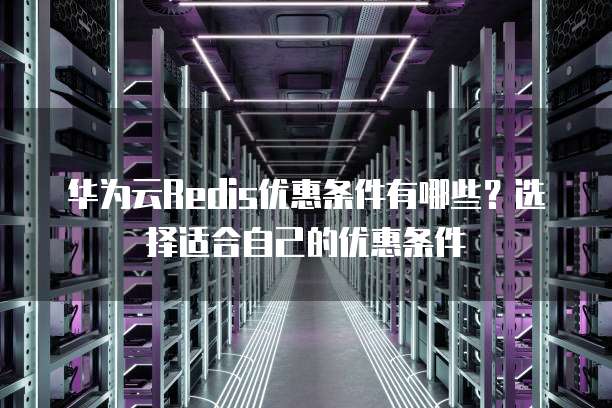 华为云Redis优惠条件有哪些?选择适合自己的优惠条件
