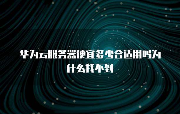 华为云服务器便宜多少合适用吗为什么找不到