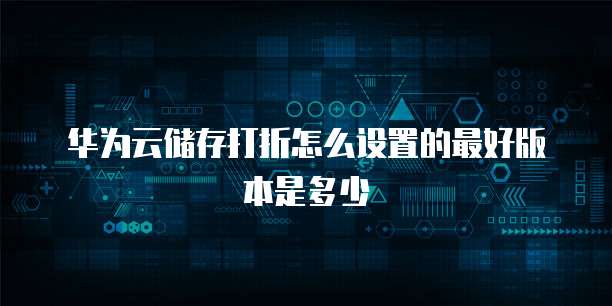 华为云储存打折怎么设置的最好版本是多少