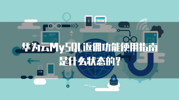 华为云MySQL返佣功能使用指南是什么状态的?