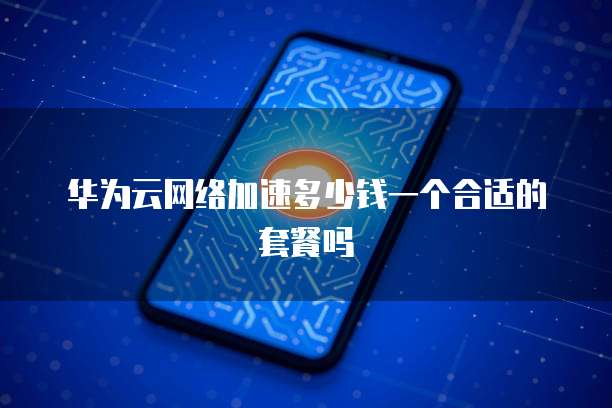 华为云网络加速多少钱一个合适的套餐吗