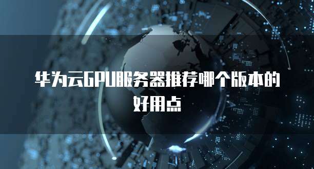华为云GPU服务器推荐哪个版本的好用点