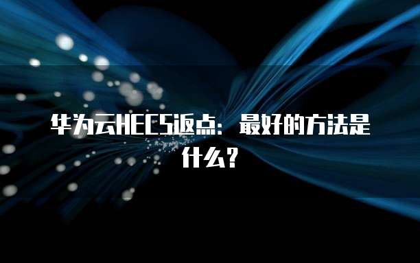 华为云HECS返点:最好的方法是什么?