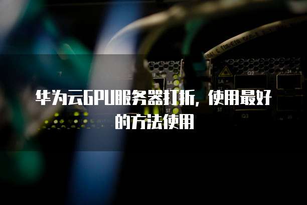 华为云GPU服务器打折, 使用最好的方法使用