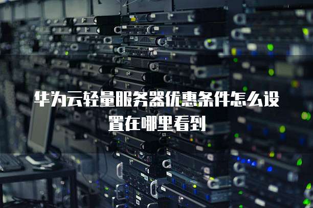 华为云轻量服务器优惠条件怎么设置在哪里看到