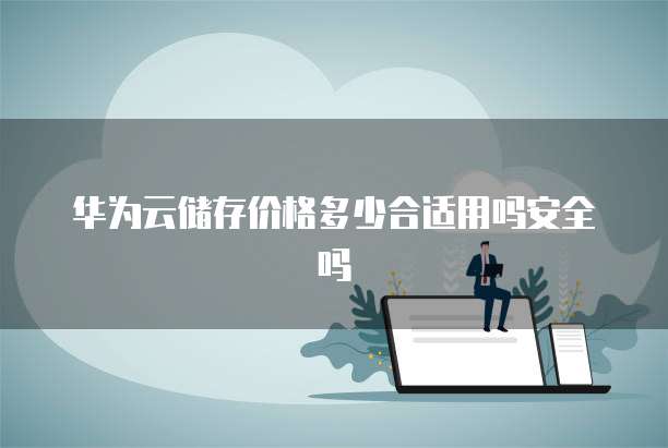 华为云储存价格多少合适用吗安全吗