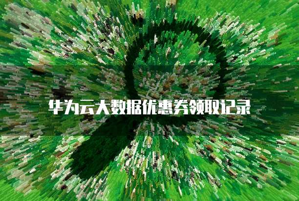华为云大数据优惠券领取记录