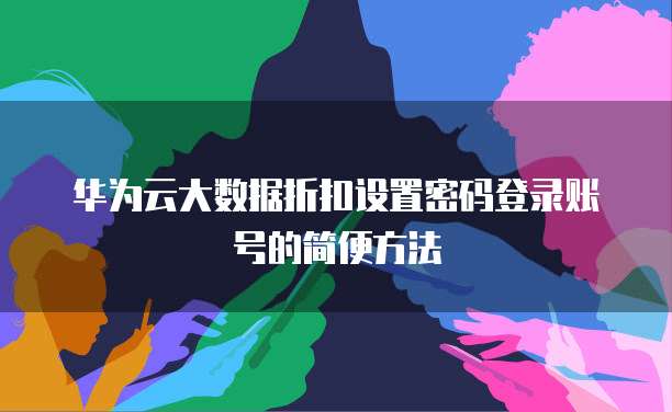 华为云大数据折扣设置密码登录账号的简便方法