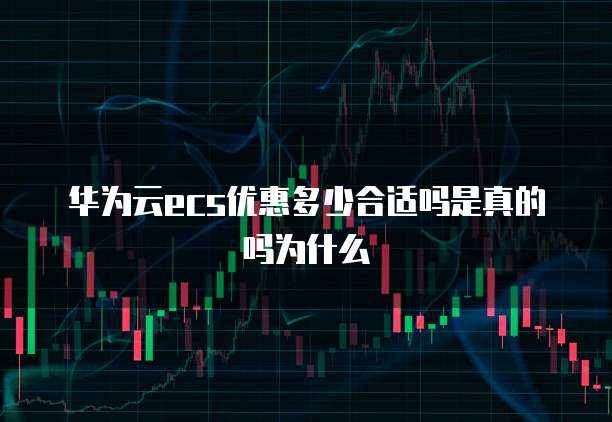 华为云ecs优惠多少合适吗是真的吗为什么
