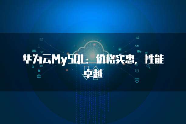 华为云MySQL:价格实惠,性能卓越