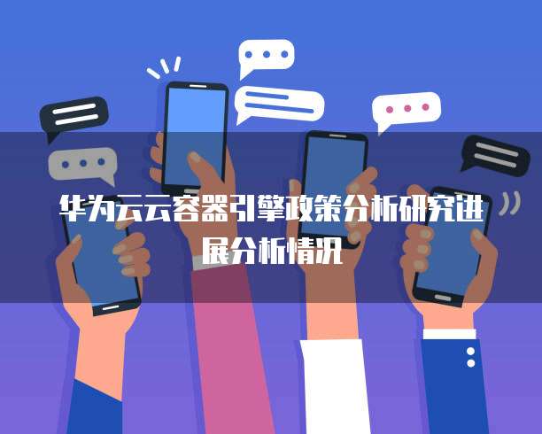 华为云云容器引擎政策分析研究进展分析情况