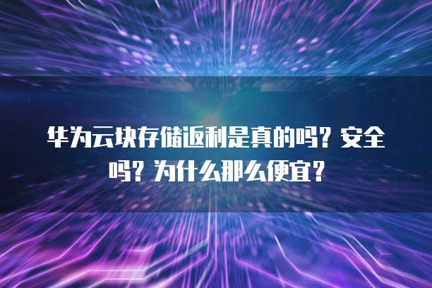 华为云块存储返利是真的吗？安全吗？为什么那么便宜？